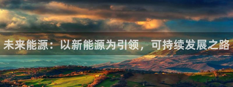 新宝gg地址:未来能源:以新能源为引领,可持续发展之路