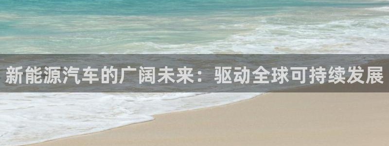 新宝gg注册q -26880:新能源汽车的广阔未来:驱动全球