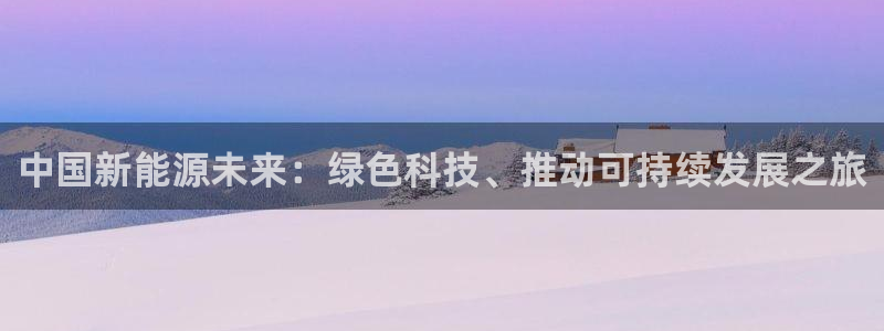 新宝gg官方主管:中国新能源未来:绿色科技、推动可持续发展之