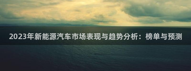 新宝gg申请账号:2023年新能源汽车市场表现与趋势分析:榜