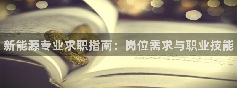 【新宝gg】:新能源专业求职指南:岗位需求与职业技能