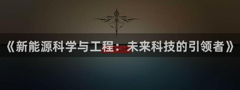 新宝gg工资:《新能源科学与工程:未来科技的引领者》