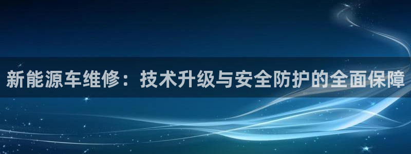新宝gg手机登录:新能源车维修:技术升级与安全防护的全面保障