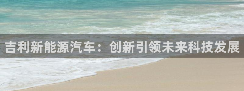 新宝gg测速登录:吉利新能源汽车:创新引领未来科技发展