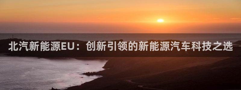 新宝gg登录新:北汽新能源EU:创新引领的新能源汽车科技之选