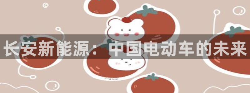 新宝gg咨询55312:长安新能源:中国电动车的未来