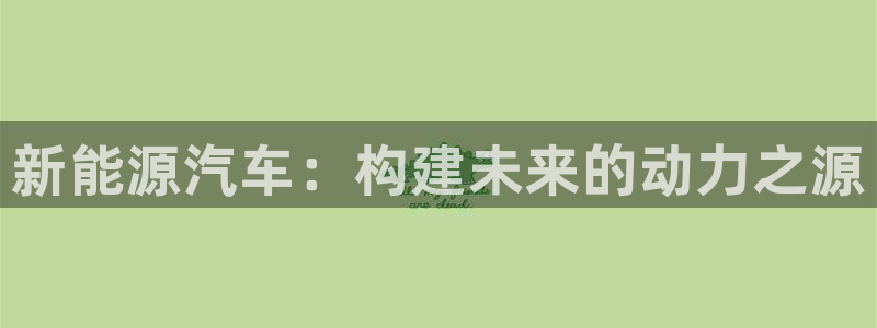 新宝gg注册首页:新能源汽车:构建未来的动力之源
